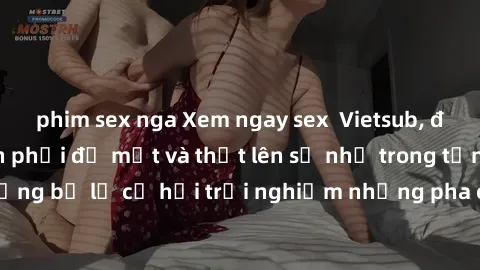 phim sex nga Xem ngay sex  Vietsub, đảm bảo khiến bạn phải đỏ mặt và thốt lên số nhọ trong từng khoảnh khắc! Đừng bỏ lỡ cơ hội trải nghiệm những pha cực kỳ hấp dẫn và mãn nhãn chỉ với một cú click!