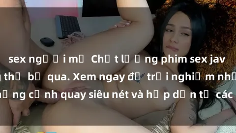 sex người mỹ Chất lượng phim sex jav hd đỉnh cao không thể bỏ qua. Xem ngay để trải nghiệm những cảnh quay siêu nét và hấp dẫn từ các diễn viên nổi tiếng.