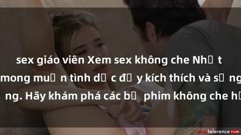sex giáo viên Xem sex không che Nhật Bản để thỏa mãn mong muốn tình dục đầy kích thích và sống động. Hãy khám phá các bộ phim không che hấp dẫn ngay hôm nay!