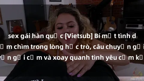 sex gái hàn quốc [Vietsub] Bí mật tình dục của giáo viên - Đắm chìm trong lòng học trò, câu chuyện gợi cảm và xoay quanh tình yêu cấm kỵ đầy kích thích.
