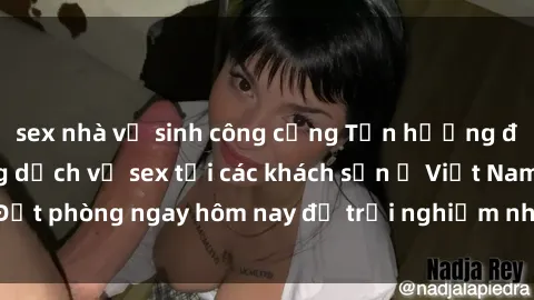 sex nhà vệ sinh công cộng Tận hưởng đêm thăng hoa cùng dịch vụ sex tại các khách sạn ở Việt Nam. Đặt phòng ngay hôm nay để trải nghiệm những khoái cảm độc đáo.