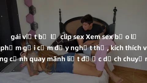gái việt bị lộ clip sex Xem sex bạo lực Vietsub - Một tác phẩm gợi cảm đầy nghẹt thở, kích thích với những cảnh quay mãnh liệt được dịch chuyển và hấp dẫn trong thế giới .