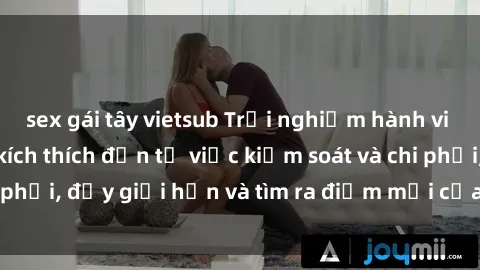 sex gái tây vietsub Trải nghiệm hành vi sex trói buộc: Sự kích thích đến từ việc kiểm soát và chi phối, đẩy giới hạn và tìm ra điểm mới của niềm hứng thú.