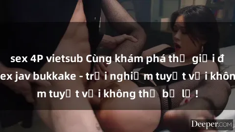 sex 4P vietsub Cùng khám phá thế giới độc đáo của sex jav bukkake - trải nghiệm tuyệt vời không thể bỏ lỡ!