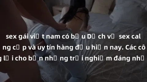 sex gái việt nam có bầu Dịch vụ sex call girl Việt Nam đẳng cấp và uy tín hàng đầu hiện nay. Các cô gái sẽ mang lại cho bạn những trải nghiệm đáng nhớ và không thể quên. Liên hệ ngay!