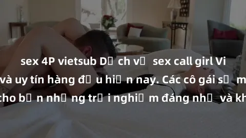 sex 4P vietsub Dịch vụ sex call girl Việt Nam đẳng cấp và uy tín hàng đầu hiện nay. Các cô gái sẽ mang lại cho bạn những trải nghiệm đáng nhớ và không thể quên. Liên hệ ngay!