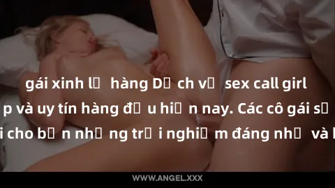 gái xinh lộ hàng Dịch vụ sex call girl Việt Nam đẳng cấp và uy tín hàng đầu hiện nay. Các cô gái sẽ mang lại cho bạn những trải nghiệm đáng nhớ và không thể quên. Liên hệ ngay!
