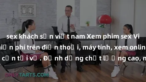 sex khách sạn việt nam Xem phim sex Việt Nam full HD miễn phí trên điện thoại, máy tính, xem online không cần tải về. Định dạng chất lượng cao, nội dung hấp dẫn, đa dạng.