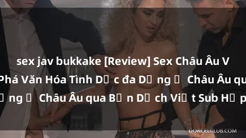 sex jav bukkake [Review] Sex Châu Âu Vietsub: Cùng Khám Phá Văn Hóa Tình Dục đa Dạng ở Châu Âu qua Bản Dịch Việt Sub Hấp Dẫn
