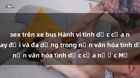 sex trên xe bus Hành vi tình dục của người Mỹ: Sự thay đổi và đa dạng trong nền văn hóa tình dục của nước Mỹ
