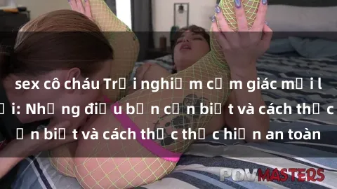 sex cô cháu Trải nghiệm cảm giác mới lạ với sex ngoài trời: Những điều bạn cần biết và cách thức thực hiện an toàn