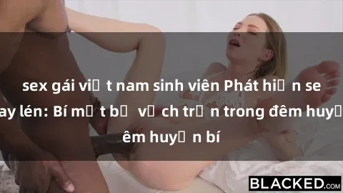 sex gái việt nam sinh viên Phát hiện sex quay lén: Bí mật bị vạch trần trong đêm huyền bí