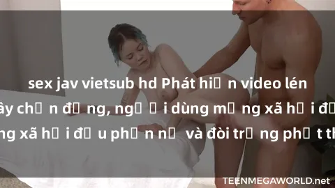 sex jav vietsub hd Phát hiện video lén lút sex nhà nghỉ gây chấn động, người dùng mạng xã hội đều phẫn nộ và đòi trừng phạt thật nặng.