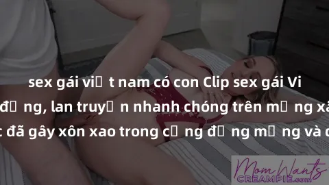 sex gái việt nam có con Clip sex gái Việt bị lộ gây chấn động, lan truyền nhanh chóng trên mạng xã hội. Sự việc đã gây xôn xao trong cộng đồng mạng và đang được công an điều tra làm rõ.