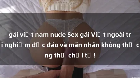 gái việt nam nude Sex gái Việt ngoài trời: Trải nghiệm độc đáo và mãn nhãn không thể chối từ!