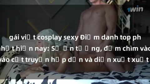 gái việt cosplay sexy Điểm danh top phim sex vietsub hot nhất hiện nay: Số ấn tượng, đắm chìm vào cốt truyện hấp dẫn và diễn xuất xuất sắcủa các diễn viên.