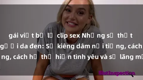gái việt bị lộ clip sex Những sự thật thú vị về sex ở người da đen: Sự kiêng dâm nổi tiếng, cách họ thể hiện tình yêu và sự lãng mạn đặc biệt