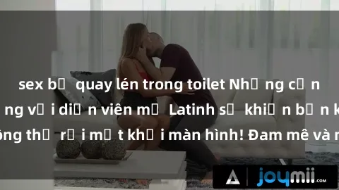 sex bị quay lén trong toilet Những cảnh quay sex nóng bỏng với diễn viên mỹ Latinh sẽ khiến bạn không thể rời mắt khỏi màn hình! Đam mê và mãnh liệt, đầy cuốn hút!
