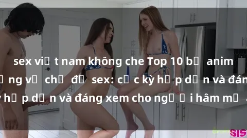 sex việt nam không che Top 10 bộ anime không che nổi tiếng về chủ đề sex: cực kỳ hấp dẫn và đáng xem cho người hâm mộ anime!