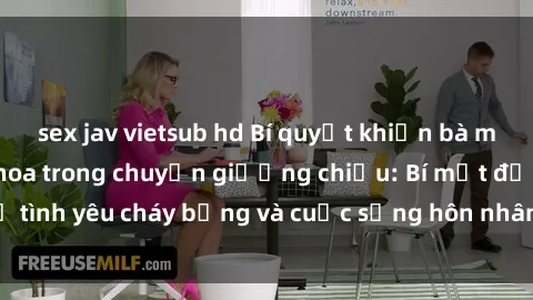 sex jav vietsub hd Bí quyết khiến bà mẹ Việt Nam thăng hoa trong chuyện giường chiếu: Bí mật để tình yêu cháy bỏng và cuộc sống hôn nhân thêm sung sướng.