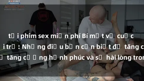 tải phim sex miễn phí Bí mật về cuộc sống sex của bà nội trợ: Những điều bạn cần biết để tăng cường hạnh phúc và sự hài lòng trong mối quan hệ