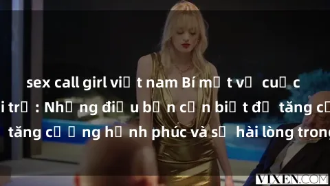 sex call girl việt nam Bí mật về cuộc sống sex của bà nội trợ: Những điều bạn cần biết để tăng cường hạnh phúc và sự hài lòng trong mối quan hệ