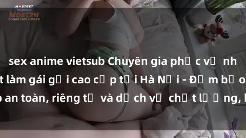 sex anime vietsub Chuyên gia phục vụ nhu cầu sex gái Việt làm gái gọi cao cấp tại Hà Nội - Đảm bảo an toàn, riêng tư và dịch vụ chất lượng, hãy trải nghiệm ngay!