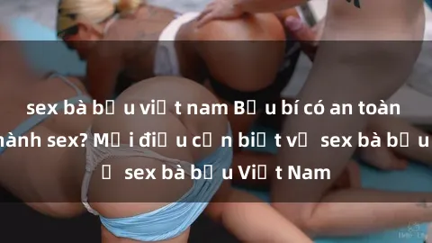 sex bà bầu việt nam Bầu bí có an toàn khi thực hành sex? Mọi điều cần biết về sex bà bầu Việt Nam
