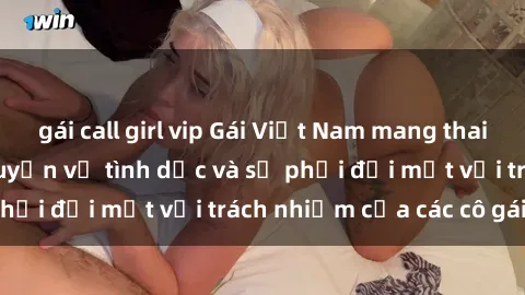 gái call girl vip Gái Việt Nam mang thai khi còn trẻ: Câu chuyện về tình dục và sự phải đối mặt với trách nhiệm của các cô gái trẻ.