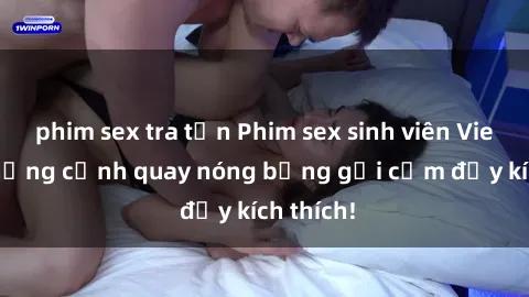 phim sex tra tấn Phim sex sinh viên Vietsub: Những cảnh quay nóng bỏng gợi cảm đầy kích thích!