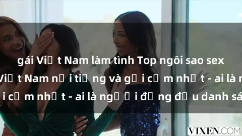 gái Việt Nam làm tình Top ngôi sao sex người nổi tiếng Việt Nam nổi tiếng và gợi cảm nhất - ai là người đứng đầu danh sách?