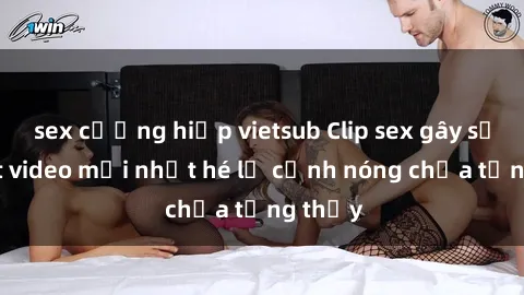sex cưỡng hiếp vietsub Clip sex gây sốc: Loạt video mới nhất hé lộ cảnh nóng chưa từng thấy