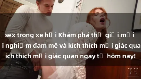 sex trong xe hơi Khám phá thế giới mới của sex online: trải nghiệm đam mê và kích thích mọi giác quan ngay từ hôm nay!