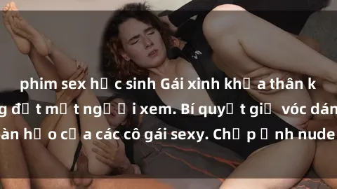 phim sex học sinh Gái xinh khỏa thân khoe dáng nóng bỏng đốt mắt người xem. Bí quyết giữ vóc dáng hoàn hảo của các cô gái sexy. Chụp ảnh nude tự tin không sợ lộ hàng.