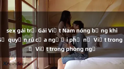 sex gái trẻ Gái Việt Nam nóng bỏng khi làm tình: Sự quyến rũ của người phụ nữ Việt trong phòng ngủ
