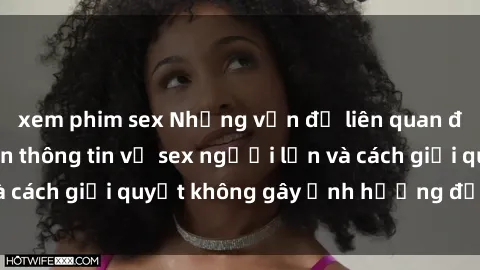 xem phim sex Những vấn đề liên quan đến việc tiếp cận thông tin về sex người lớn và cách giải quyết không gây ảnh hưởng đến trẻ em