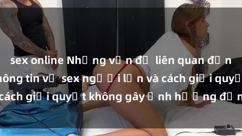 sex online Những vấn đề liên quan đến việc tiếp cận thông tin về sex người lớn và cách giải quyết không gây ảnh hưởng đến trẻ em