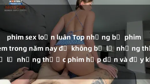 phim sex loạn luân Top những bộ phim sex hay nhất nên xem trong năm nay để không bỏ lỡ những thước phim hấp dẫn và đầy kịch tính.