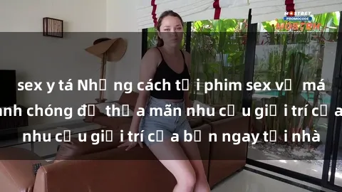 sex y tá Những cách tải phim sex về máy đơn giản và nhanh chóng để thỏa mãn nhu cầu giải trí của bạn ngay tại nhà