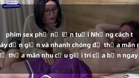 phim sex phụ nữ lớn tuổi Những cách tải phim sex về máy đơn giản và nhanh chóng để thỏa mãn nhu cầu giải trí của bạn ngay tại nhà