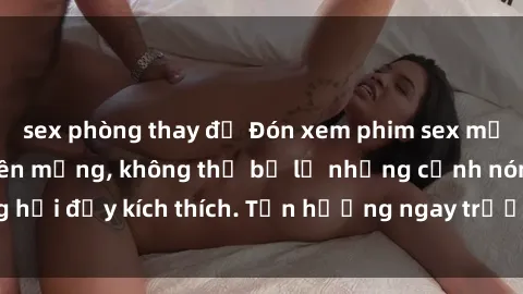 sex phòng thay đồ Đón xem phim sex mới nhất đang hot trên mạng, không thể bỏ lỡ những cảnh nóng hổi đầy kích thích. Tận hưởng ngay trước khi bị xoá chóng mặt!