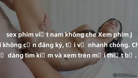 sex phim việt nam không che Xem phim JAV online miễn phí không cần đăng ký, tải về nhanh chóng. Chất lượng HD, dễ dàng tìm kiếm và xem trên mọi thiết bị. Đặc biệt, không quảng cáo làm phiền.