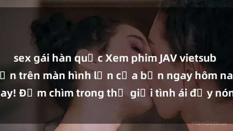 sex gái hàn quốc Xem phim JAV vietsub mới nhất và hấp dẫn trên màn hình lớn của bạn ngay hôm nay! Đắm chìm trong thế giới tình ái đầy nóng bỏng và kích thích.