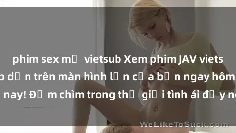 phim sex mỹ vietsub Xem phim JAV vietsub mới nhất và hấp dẫn trên màn hình lớn của bạn ngay hôm nay! Đắm chìm trong thế giới tình ái đầy nóng bỏng và kích thích.