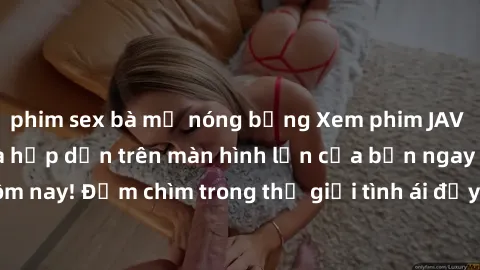 phim sex bà mẹ nóng bỏng Xem phim JAV vietsub mới nhất và hấp dẫn trên màn hình lớn của bạn ngay hôm nay! Đắm chìm trong thế giới tình ái đầy nóng bỏng và kích thích.