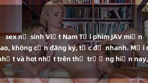 sex nữ sinh Việt Nam Tải phim JAV miễn phí chất lượng cao, không cần đăng ký, tốc độ nhanh. Mới nhất và hot nhất trên thị trường hiện nay, cập nhật hàng ngày.