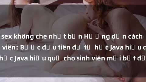 sex không che nhật bản Hướng dẫn cách học Java cho sinh viên: Bước đầu tiên để tự học Java hiệu quả cho sinh viên mới bắt đầu là gì?