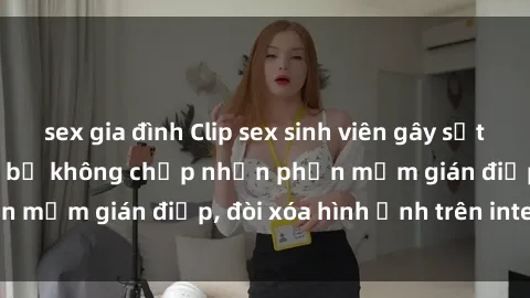 sex gia đình Clip sex sinh viên gây sốt mạng xã hội: Tuyên bố không chấp nhận phần mềm gián điệp, đòi xóa hình ảnh trên internet