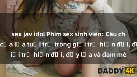 sex jav idol Phim sex sinh viên: Câu chuyện nóng bỏng của lứa tuổi trẻ trong giới trẻ hiện đại, đầy lửa và đam mê