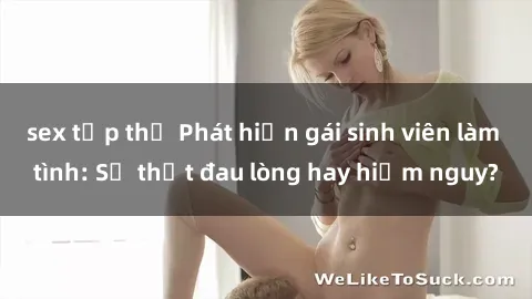 sex tập thể Phát hiện gái sinh viên làm tình: Sự thật đau lòng hay hiểm nguy?